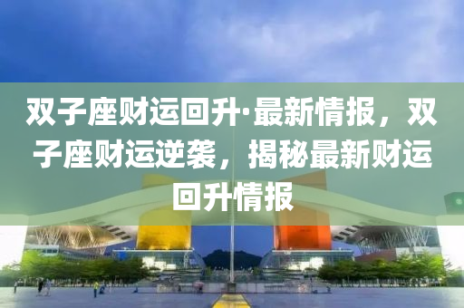 雙子座財運回升·最新情報，雙子座財運逆襲，揭秘最新財運回升情報液壓動力機械,元件制造