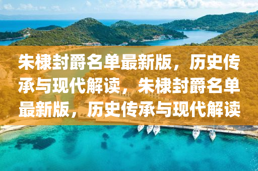 朱棣封爵名單最新版，歷史傳承與現(xiàn)代解讀，朱棣封爵名單最新版，歷史傳承與現(xiàn)代解讀液壓動力機械,元件制造