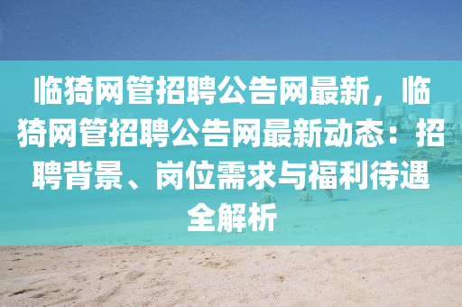 臨猗網(wǎng)管招聘公告網(wǎng)最新，臨猗網(wǎng)管招聘公告網(wǎng)最新動液壓動力機(jī)械,元件制造態(tài)：招聘背景、崗位需求與福利待遇全解析