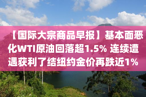 【國際大宗商品早報(bào)】基本面惡化WTI原油回落超1.5% 連續(xù)遭遇獲利了結(jié)紐約金價(jià)再跌近1%液壓動(dòng)力機(jī)械,元件制造
