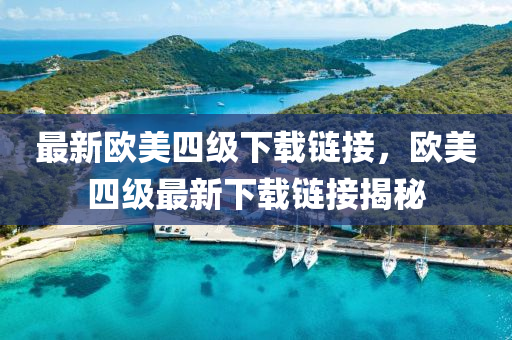 最新歐美四級(jí)下載鏈接，歐美四級(jí)液壓動(dòng)力機(jī)械,元件制造最新下載鏈接揭秘