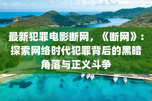 最新犯罪電影液壓動(dòng)力機(jī)械,元件制造斷網(wǎng)，《斷網(wǎng)》：探索網(wǎng)絡(luò)時(shí)代犯罪背后的黑暗角落與正義斗爭
