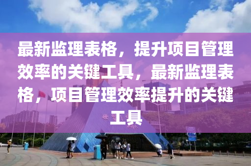 最新監(jiān)理表格，提升項(xiàng)目管理效率的關(guān)鍵工具，最新監(jiān)理表格，項(xiàng)目管理效率提升的關(guān)鍵工具液壓動(dòng)力機(jī)械,元件制造