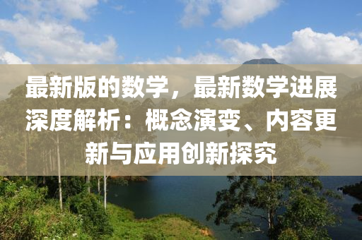 最新版的數(shù)學，最新數(shù)學進展深度解析：概念演變、內容更新與應用創(chuàng)新探究液壓動力機械,元件制造