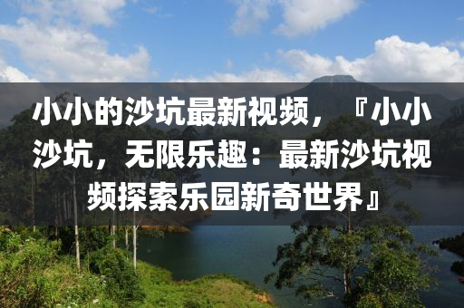 小小的沙坑最新視頻，『小小沙坑，無限樂趣：最新沙坑視頻探索樂液壓動力機械,元件制造園新奇世界』