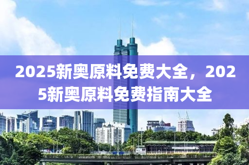 2025新奧原料免費大全，2025新奧原料免費指南大全液壓動力機械,元件制造