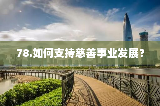 78.如何支持慈善事業(yè)發(fā)展？液壓動(dòng)力機(jī)械,元件制造