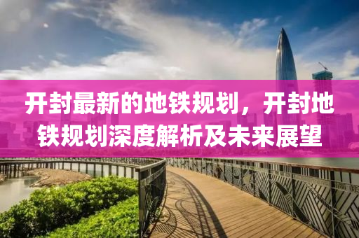 開封最新的地鐵規(guī)劃，開封地鐵規(guī)劃深度解析及未來展望液壓動力機(jī)械,元件制造