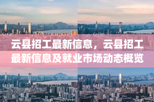 云縣招工最新信息，云縣招工最新信息及就業(yè)市場動態(tài)概覽液壓動力機(jī)械,元件制造