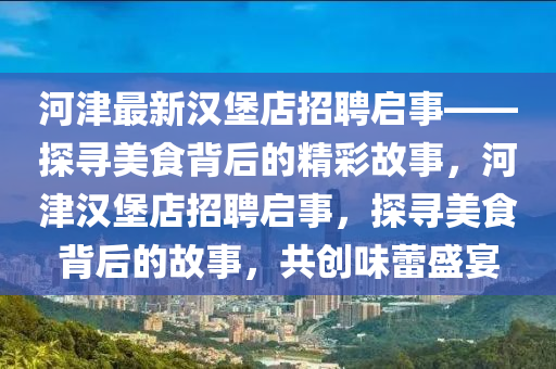 河津最新漢堡店招聘啟事——探尋美食背后的精彩故事，河津漢堡店招聘啟事，探尋美食背后的故事，液壓動力機(jī)械,元件制造共創(chuàng)味蕾盛宴
