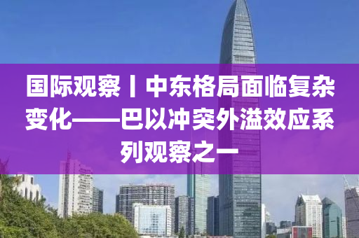國際觀察丨中東格局面臨復(fù)雜變化——巴以沖突外溢效應(yīng)系列觀察之一液壓動力機(jī)械,元件制造