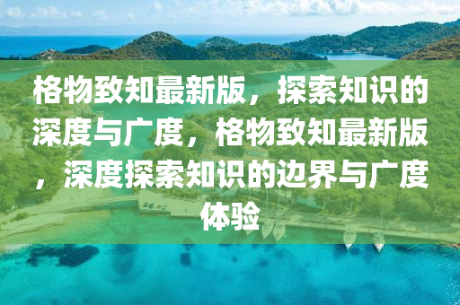 格物致知最新版，探索知識(shí)的深度與廣度，格物致知最新版，深度探索知識(shí)的邊界與廣度體驗(yàn)液壓動(dòng)力機(jī)械,元件制造