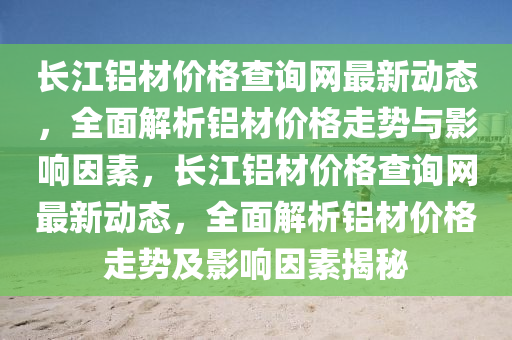 長(zhǎng)江鋁材價(jià)格查詢網(wǎng)最新動(dòng)態(tài)，全面解析鋁材價(jià)格走勢(shì)與影響因素，長(zhǎng)江鋁材價(jià)格查詢網(wǎng)最新動(dòng)態(tài)，全液壓動(dòng)力機(jī)械,元件制造面解析鋁材價(jià)格走勢(shì)及影響因素揭秘