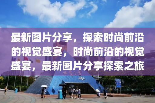 最新圖片分享，探索時(shí)尚前沿的視覺盛宴，時(shí)尚前沿的視覺盛宴，最新圖片分享探索之旅液壓動力機(jī)械,元件制造