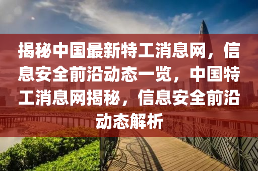 揭秘中國最新特工消息網(wǎng)，信息液壓動(dòng)力機(jī)械,元件制造安全前沿動(dòng)態(tài)一覽，中國特工消息網(wǎng)揭秘，信息安全前沿動(dòng)態(tài)解析