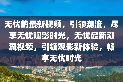 無憂的最新視頻，引領(lǐng)潮流，盡享無憂觀影時(shí)光，無液壓動(dòng)力機(jī)械,元件制造憂最新潮流視頻，引領(lǐng)觀影新體驗(yàn)，暢享無憂時(shí)光