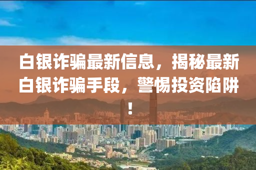 白銀詐騙最新信息，揭秘最新白銀詐騙手段，警惕投資陷阱！液壓動力機(jī)械,元件制造