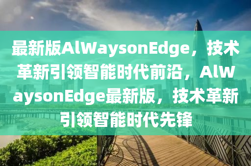 最新版AlWaysonEd液壓動(dòng)力機(jī)械,元件制造ge，技術(shù)革新引領(lǐng)智能時(shí)代前沿，AlWaysonEdge最新版，技術(shù)革新引領(lǐng)智能時(shí)代先鋒