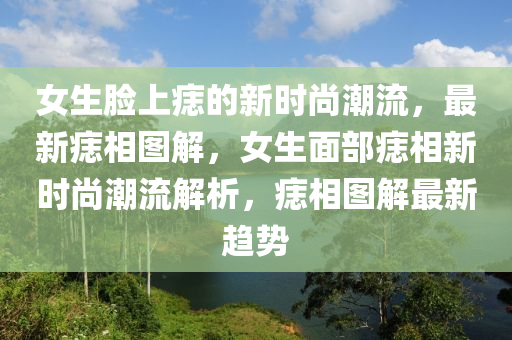 女生臉上痣的新時(shí)尚潮流，最新痣相圖解，女生面部痣相新時(shí)尚潮流解析，痣相圖解最新趨勢液壓動(dòng)力機(jī)械,元件制造