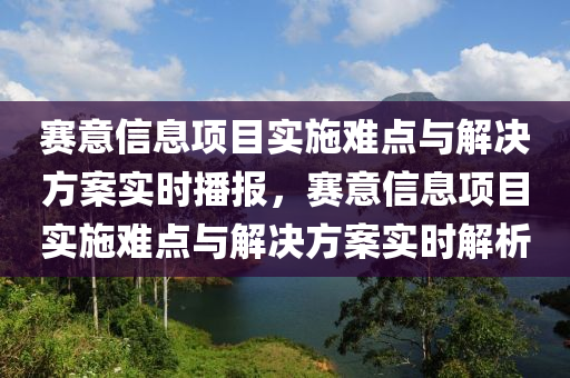 賽意信息項(xiàng)目實(shí)施難點(diǎn)與解決方液壓動力機(jī)械,元件制造案實(shí)時播報(bào)，賽意信息項(xiàng)目實(shí)施難點(diǎn)與解決方案實(shí)時解析