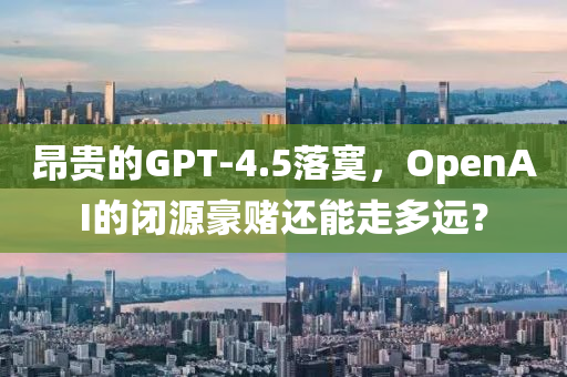 昂貴的GPT-4.5落寞，OpenAI的液壓動力機械,元件制造閉源豪賭還能走多遠(yuǎn)？