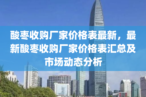 酸棗收購廠家價格表最新，最新酸棗收購液壓動力機(jī)械,元件制造廠家價格表匯總及市場動態(tài)分析