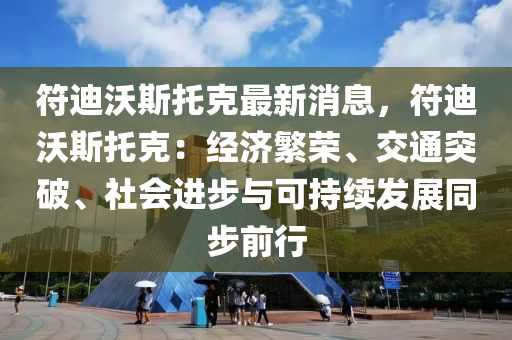 符迪沃斯托克最新消息，符迪沃斯托克：經(jīng)濟液壓動力機械,元件制造繁榮、交通突破、社會進步與可持續(xù)發(fā)展同步前行