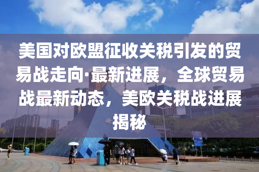 美國對歐盟征收關(guān)稅引發(fā)的貿(mào)易戰(zhàn)走向·最新進(jìn)展，全球貿(mào)易戰(zhàn)最新動(dòng)態(tài)，美歐關(guān)稅戰(zhàn)進(jìn)展揭秘液壓動(dòng)力機(jī)械,元件制造