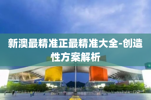 新澳最精準(zhǔn)正最精準(zhǔn)大全-創(chuàng)造性方案解析液壓動力機械,元件制造