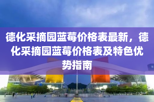 德化采摘園藍(lán)莓價(jià)格表最新，德化采摘園藍(lán)莓價(jià)格表及特色優(yōu)勢(shì)指南液壓動(dòng)力機(jī)械,元件制造