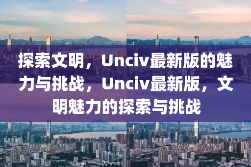 探索文明，Unciv最新版的魅力與挑戰(zhàn)，Unciv最新版，文明魅力的探索與挑戰(zhàn)液壓動力機械,元件制造