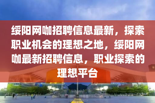 綏陽(yáng)網(wǎng)咖招聘信息最新，探索職業(yè)機(jī)會(huì)的理想之地，綏陽(yáng)網(wǎng)咖最新招聘信息，職業(yè)探索的理想平臺(tái)液壓動(dòng)力機(jī)械,元件制造