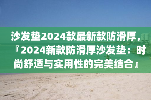 沙發(fā)墊2024款最新款防滑厚，『2024新款防滑厚沙發(fā)墊：時尚舒適與實用性的完美結(jié)合』液壓動力機械,元件制造
