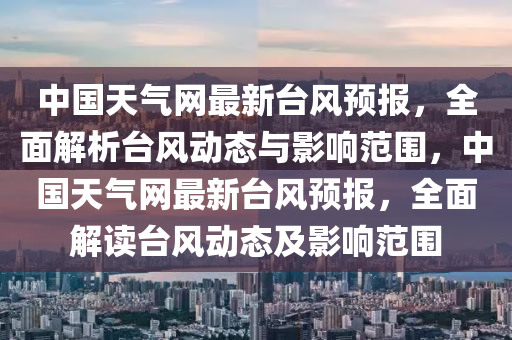 中國天氣網(wǎng)液壓動力機(jī)械,元件制造最新臺風(fēng)預(yù)報，全面解析臺風(fēng)動態(tài)與影響范圍，中國天氣網(wǎng)最新臺風(fēng)預(yù)報，全面解讀臺風(fēng)動態(tài)及影響范圍