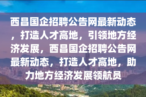 西昌國企招聘公告網(wǎng)最新動態(tài)，打造人才高地，引領(lǐng)地方經(jīng)濟發(fā)展，西昌國企招聘公告網(wǎng)最新動態(tài)，打造人才高地，助力地方經(jīng)濟發(fā)展領(lǐng)航員液壓動力機械,元件制造