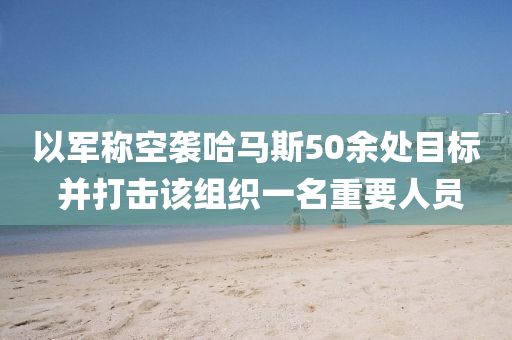 以軍稱空襲哈馬斯50液壓動(dòng)力機(jī)械,元件制造余處目標(biāo) 并打擊該組織一名重要人員