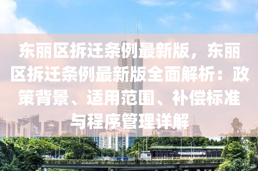 東麗區(qū)拆遷條例最新版，東麗區(qū)拆遷條例最新版全面解析：政策背景、適用范圍、補償標準與程序管理詳解液壓動力機械,元件制造