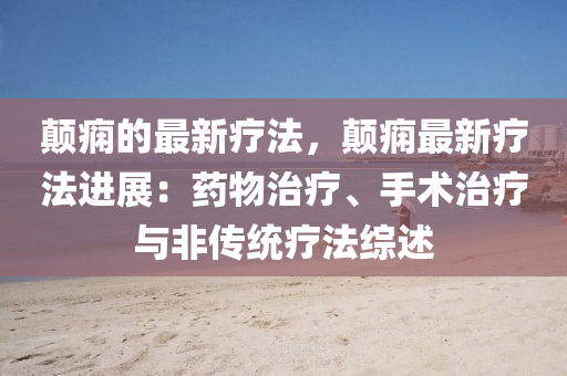 顛癇的最新療法，顛癇最新療法進(jìn)展：藥物治療、手術(shù)治療與非傳統(tǒng)療法綜述液壓動(dòng)力機(jī)械,元件制造