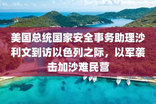 美國總統(tǒng)國家安全事務(wù)助理沙利文到訪以色列之際，以軍襲擊加沙難民液壓動(dòng)力機(jī)械,元件制造營