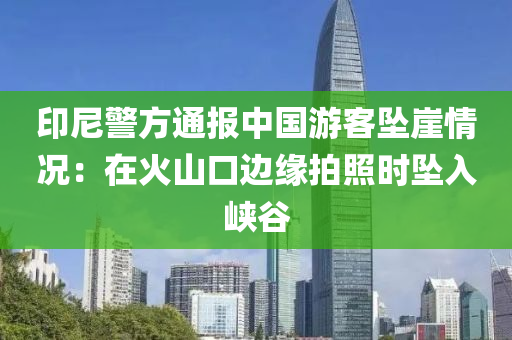 印尼警方通報中國游客墜崖液壓動力機械,元件制造情況：在火山口邊緣拍照時墜入峽谷