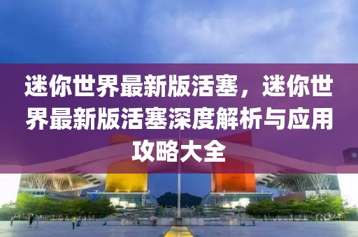 迷你世界最新版活塞，迷你世界最新版活塞深度解析與應(yīng)用攻略大全液壓動力機械,元件制造