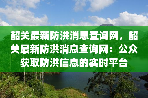 韶關(guān)最新防洪消息查詢網(wǎng)，韶關(guān)最新防洪消息查詢網(wǎng)：公眾獲取防洪信息的實時平臺液壓動力機械,元件制造