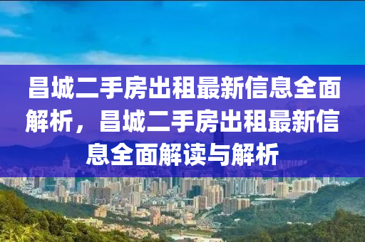昌城二手房出租最新液壓動力機械,元件制造信息全面解析，昌城二手房出租最新信息全面解讀與解析