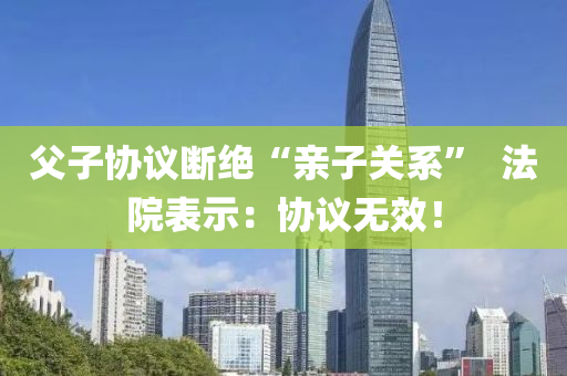 父子協(xié)議斷絕“親子關(guān)系”  法院表示：協(xié)議無效！液壓動力機械,元件制造