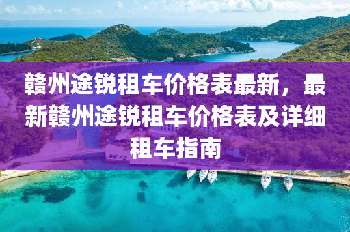 贛州途銳租車(chē)價(jià)格表最新，最新贛州途銳租車(chē)價(jià)格表及詳細(xì)租車(chē)指南液壓動(dòng)力機(jī)械,元件制造