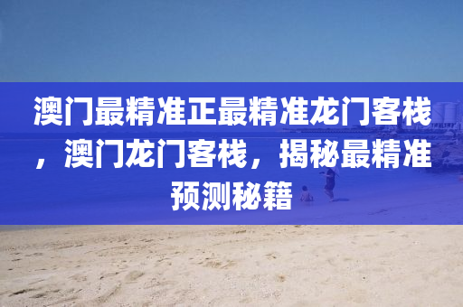 澳門最精準(zhǔn)正最精準(zhǔn)龍門客棧，澳門龍門客棧，揭秘最精準(zhǔn)預(yù)測秘籍