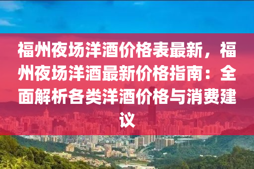 福州夜場洋酒價格表最新，福州夜場洋酒最新價格指南：全面解析各類洋酒價格與消費建議液壓動力機械,元件制造