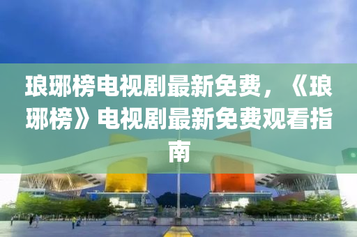 瑯琊榜電視劇最新免費(fèi)，《瑯琊榜》電視劇最新免費(fèi)觀看指南液壓動(dòng)力機(jī)械,元件制造