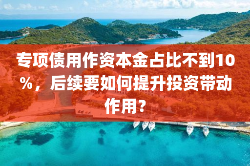 專項(xiàng)債用作資本金占比不到10%，后續(xù)要如何提升投資帶動作用？液壓動力機(jī)械,元件制造