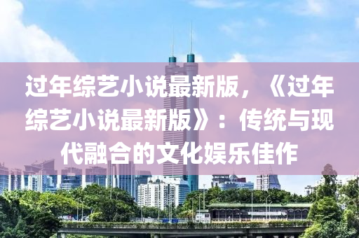 過年綜藝小說最新版，《過年綜藝小說最新版》：傳統(tǒng)與現(xiàn)代融合的文化娛樂佳作液壓動力機(jī)械,元件制造